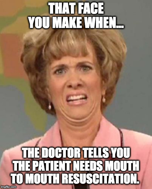 Mouth to Mouth | THAT FACE YOU MAKE WHEN... THE DOCTOR TELLS YOU THE PATIENT NEEDS MOUTH TO MOUTH RESUSCITATION. | image tagged in cpr,medical,healthcare,hot | made w/ Imgflip meme maker