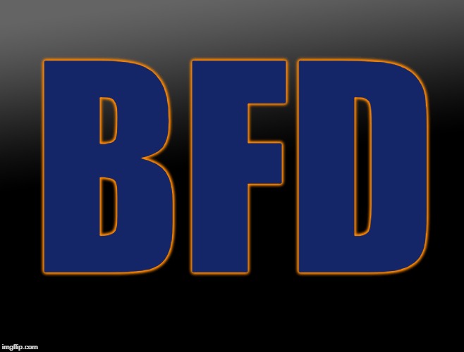 BFD | BFD | image tagged in bfd,big deal,who9 cares,no big deal,go bears | made w/ Imgflip meme maker
