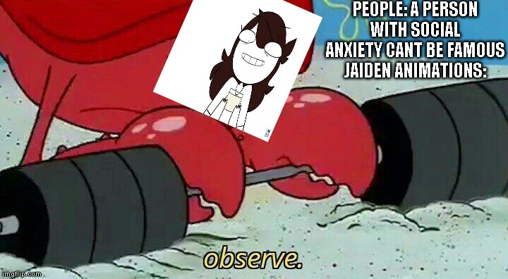 Observe | PEOPLE: A PERSON WITH SOCIAL ANXIETY CANT BE FAMOUS JAIDEN ANIMATIONS: | image tagged in observe | made w/ Imgflip meme maker