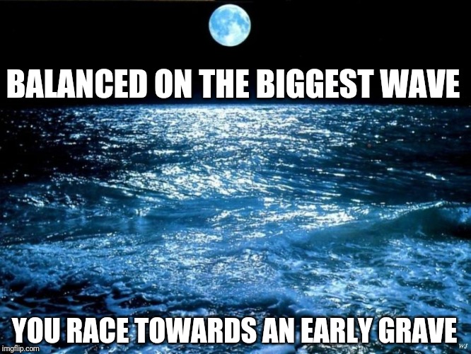 ocean moon | BALANCED ON THE BIGGEST WAVE; YOU RACE TOWARDS AN EARLY GRAVE | image tagged in ocean moon | made w/ Imgflip meme maker