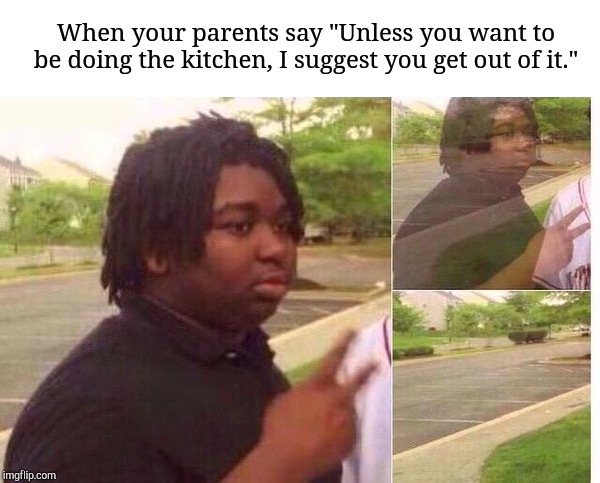fading away | When your parents say "Unless you want to be doing the kitchen, I suggest you get out of it." | image tagged in fading away | made w/ Imgflip meme maker