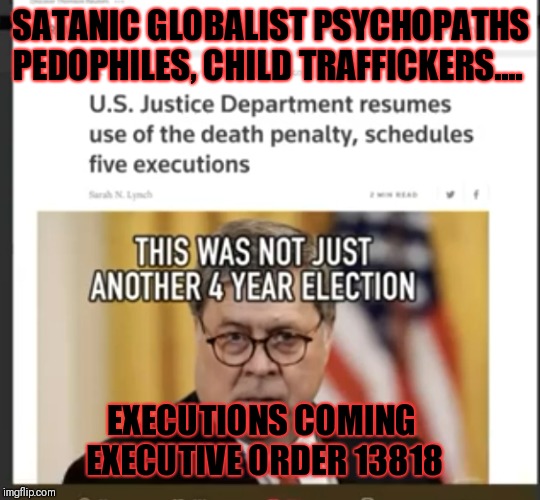 Death penalty reinstated for... | SATANIC GLOBALIST PSYCHOPATHS PEDOPHILES, CHILD TRAFFICKERS.... EXECUTIONS COMING 
EXECUTIVE ORDER 13818 | image tagged in executive order 13818,pedophiles,child traffickers,death penalty,corruption | made w/ Imgflip meme maker