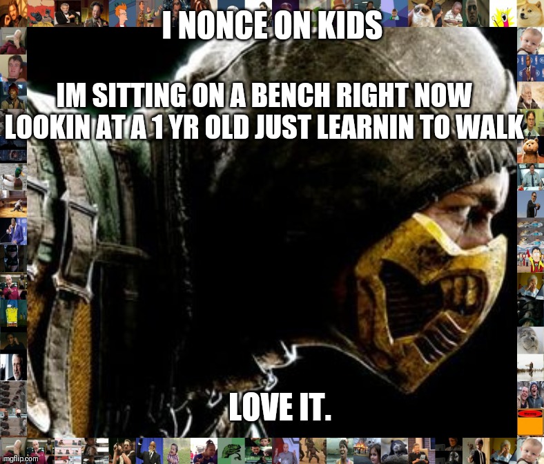 Scorpion | I NONCE ON KIDS; IM SITTING ON A BENCH RIGHT NOW LOOKIN AT A 1 YR OLD JUST LEARNIN TO WALK; LOVE IT. | image tagged in scorpion | made w/ Imgflip meme maker