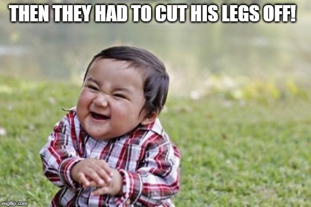 Evil Toddler Meme | THEN THEY HAD TO CUT HIS LEGS OFF! | image tagged in memes,evil toddler | made w/ Imgflip meme maker