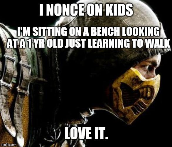 Scorpion | I NONCE ON KIDS; I'M SITTING ON A BENCH LOOKING AT A 1 YR OLD JUST LEARNING TO WALK; LOVE IT. | image tagged in scorpion | made w/ Imgflip meme maker