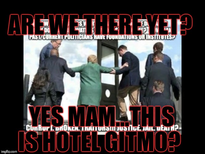 Hotel Gitmo is open. | ARE WE THERE YET? YES MAM...THIS IS HOTEL GITMO? | image tagged in here comes the pain,pedophiles,pedovores,corruption,treason,patriotsarenowincontrol | made w/ Imgflip meme maker