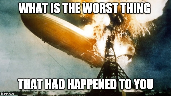 Hindenburg Disaster | WHAT IS THE WORST THING; THAT HAD HAPPENED TO YOU | image tagged in hindenburg disaster | made w/ Imgflip meme maker