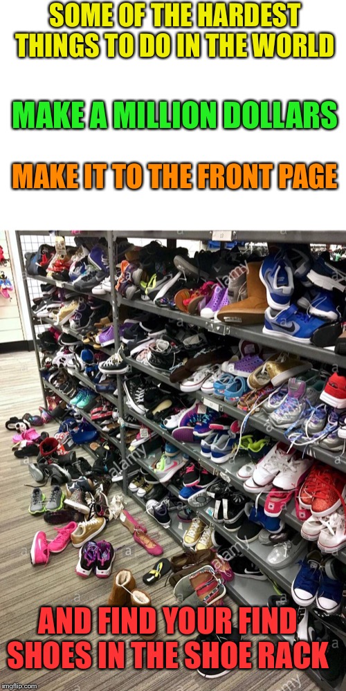 Anyone else just gaze there sometimes looking? | SOME OF THE HARDEST THINGS TO DO IN THE WORLD; MAKE A MILLION DOLLARS; MAKE IT TO THE FRONT PAGE; AND FIND YOUR FIND SHOES IN THE SHOE RACK | image tagged in fun,imgflip,shoes | made w/ Imgflip meme maker