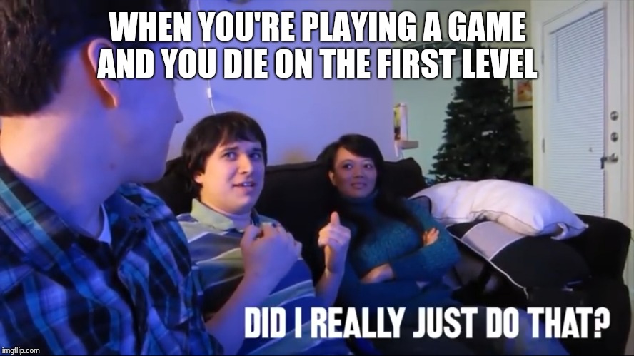 Did I really just do that | WHEN YOU'RE PLAYING A GAME AND YOU DIE ON THE FIRST LEVEL | image tagged in did i really just do that | made w/ Imgflip meme maker