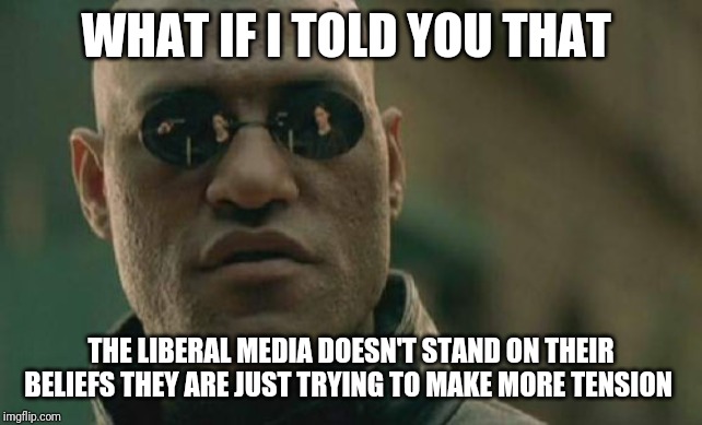 Matrix Morpheus Meme | WHAT IF I TOLD YOU THAT; THE LIBERAL MEDIA DOESN'T STAND ON THEIR BELIEFS THEY ARE JUST TRYING TO MAKE MORE TENSION | image tagged in memes,matrix morpheus | made w/ Imgflip meme maker