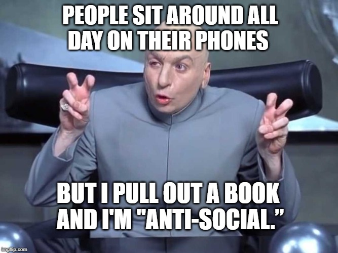 Dr Evil air quotes | PEOPLE SIT AROUND ALL
DAY ON THEIR PHONES; BUT I PULL OUT A BOOK  
AND I'M "ANTI-SOCIAL.” | image tagged in dr evil air quotes | made w/ Imgflip meme maker