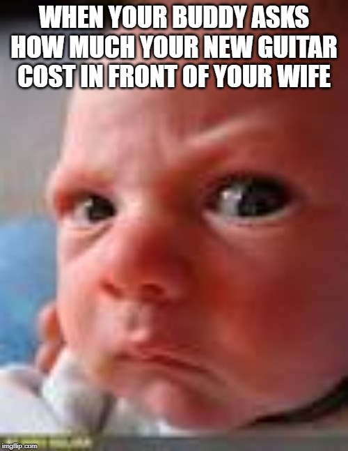 baby mad | WHEN YOUR BUDDY ASKS HOW MUCH YOUR NEW GUITAR COST IN FRONT OF YOUR WIFE | image tagged in baby mad | made w/ Imgflip meme maker