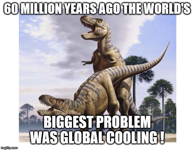 60 MILLION YEARS AGO THE WORLD'S; BIGGEST PROBLEM WAS GLOBAL COOLING ! | image tagged in truth | made w/ Imgflip meme maker