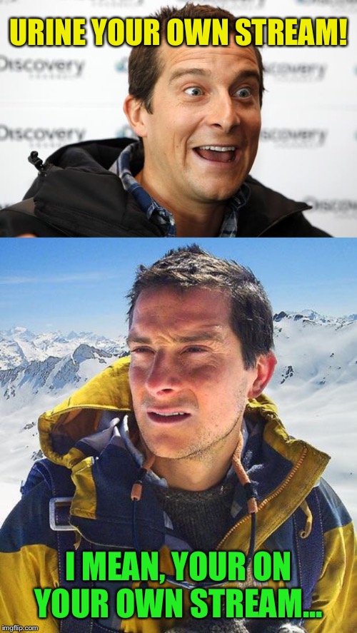 Congrats on the stream!  I’ll drink it in... |  URINE YOUR OWN STREAM! I MEAN, YOUR ON YOUR OWN STREAM... | image tagged in bear grylls,bear grylls approved food | made w/ Imgflip meme maker