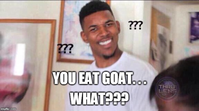 Black guy confused | YOU EAT GOAT. . . WHAT??? | image tagged in black guy confused | made w/ Imgflip meme maker