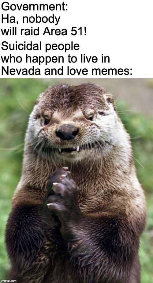 NYEHEHE | Government: Ha, nobody will raid Area 51! Suicidal people who happen to live in Nevada and love memes: | image tagged in memes,evil otter,area 51,storm area 51,ouch | made w/ Imgflip meme maker