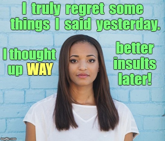 We All Have To Live With Regrets ... | I truly regret some things I said yesterday. I thought up WAY better insults later! | image tagged in sarcasm,funny memes,rick75230,regrets | made w/ Imgflip meme maker