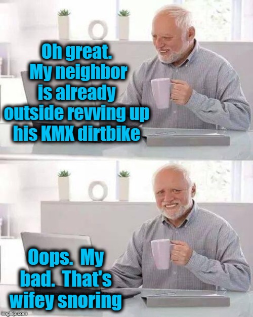 Hide the Pain Harold Meme | Oh great.  My neighbor is already outside revving up his KMX dirtbike; Oops.  My bad.  That's wifey snoring | image tagged in memes,hide the pain harold | made w/ Imgflip meme maker