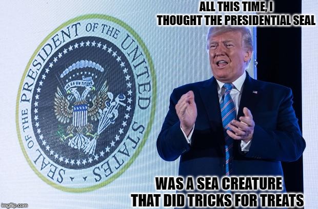 Even My Presidential Seal Is Better Than Obama's! | ALL THIS TIME, I THOUGHT THE PRESIDENTIAL SEAL; WAS A SEA CREATURE THAT DID TRICKS FOR TREATS | image tagged in donald trump,presidential seal | made w/ Imgflip meme maker