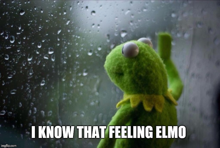 Sad Kermit | I KNOW THAT FEELING ELMO | image tagged in sad kermit | made w/ Imgflip meme maker