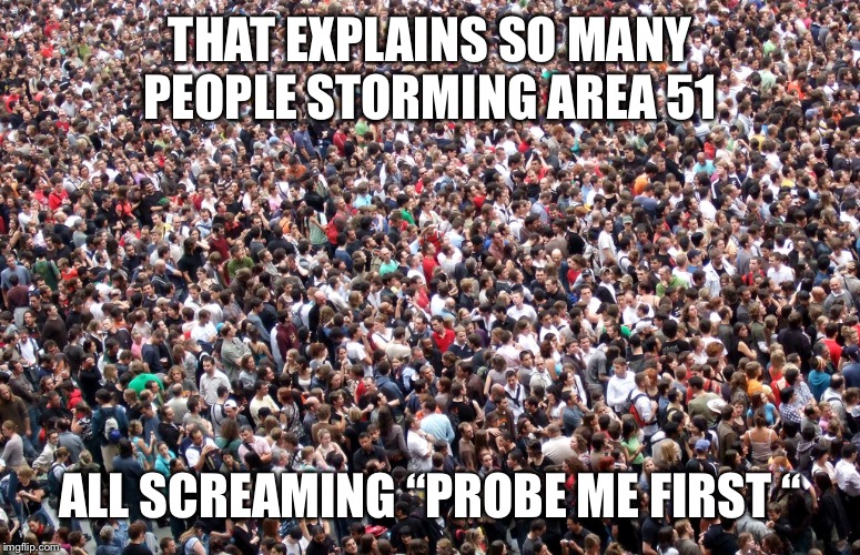 crowd of people | THAT EXPLAINS SO MANY PEOPLE STORMING AREA 51 ALL SCREAMING “PROBE ME FIRST “ | image tagged in crowd of people | made w/ Imgflip meme maker