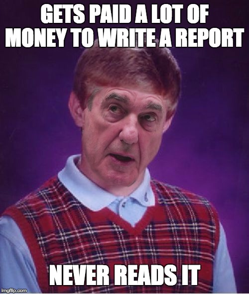 Bad Luck Bob | GETS PAID A LOT OF MONEY TO WRITE A REPORT; NEVER READS IT | image tagged in bad luck bob | made w/ Imgflip meme maker