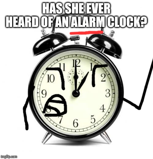 Alarm Clock Meme | HAS SHE EVER HEARD OF AN ALARM CLOCK? | image tagged in memes,alarm clock | made w/ Imgflip meme maker