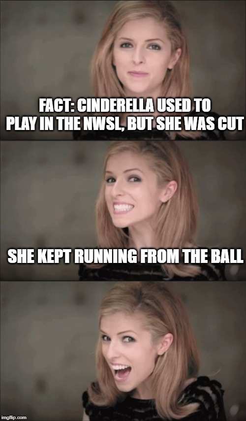Bad Pun Anna Kendrick | FACT: CINDERELLA USED TO PLAY IN THE NWSL, BUT SHE WAS CUT; SHE KEPT RUNNING FROM THE BALL | image tagged in memes,bad pun anna kendrick | made w/ Imgflip meme maker