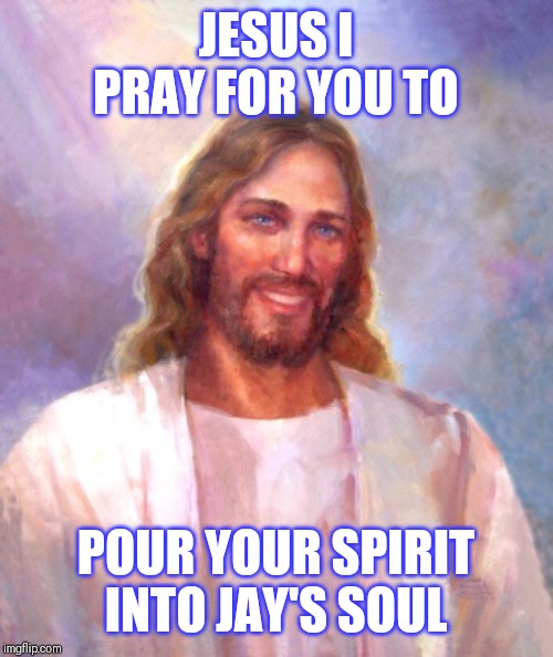 Smiling Jesus | JESUS I PRAY FOR YOU TO; POUR YOUR SPIRIT INTO JAY'S SOUL | image tagged in memes,smiling jesus | made w/ Imgflip meme maker
