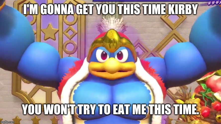 Buff Dedede | I'M GONNA GET YOU THIS TIME KIRBY YOU WON'T TRY TO EAT ME THIS TIME. | image tagged in buff dedede | made w/ Imgflip meme maker