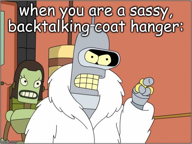 Bender Meme | when you are a sassy, backtalking coat hanger: | image tagged in memes,bender | made w/ Imgflip meme maker