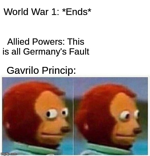 The End Of The War To End All Wars That Caused Another War | World War 1: *Ends*; Allied Powers: This is all Germany's Fault; Gavrilo Princip: | image tagged in monkey puppet,history | made w/ Imgflip meme maker