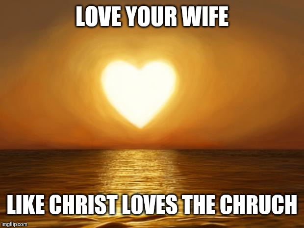 Jroc113 | LOVE YOUR WIFE; LIKE CHRIST LOVES THE CHRUCH | image tagged in love | made w/ Imgflip meme maker
