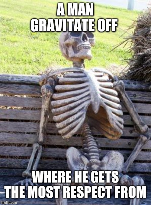 Jroc113 | A MAN GRAVITATE OFF; WHERE HE GETS THE MOST RESPECT FROM | image tagged in memes | made w/ Imgflip meme maker