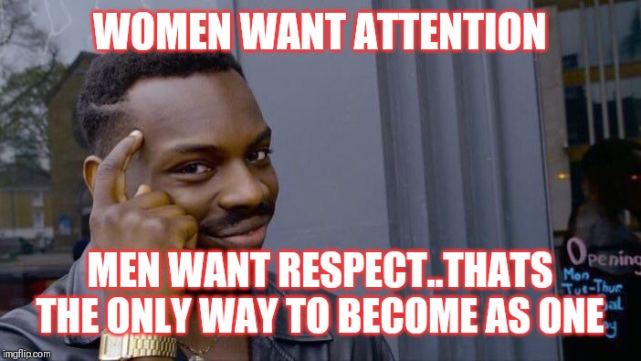 Jroc113 | WOMEN WANT ATTENTION; MEN WANT RESPECT..THATS THE ONLY WAY TO BECOME AS ONE | image tagged in memes,roll safe think about it | made w/ Imgflip meme maker