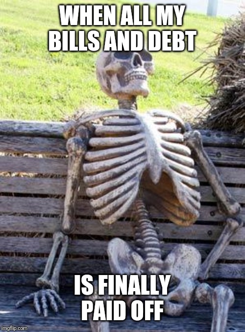Waiting Skeleton Meme | WHEN ALL MY BILLS AND DEBT; IS FINALLY PAID OFF | image tagged in memes,waiting skeleton | made w/ Imgflip meme maker