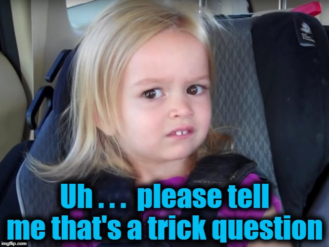 Huh? | Uh . . .  please tell me that's a trick question | image tagged in huh | made w/ Imgflip meme maker