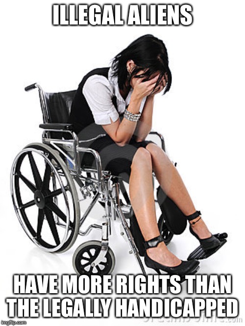 Sad wheelchair  | ILLEGAL ALIENS HAVE MORE RIGHTS THAN THE LEGALLY HANDICAPPED | image tagged in sad wheelchair | made w/ Imgflip meme maker