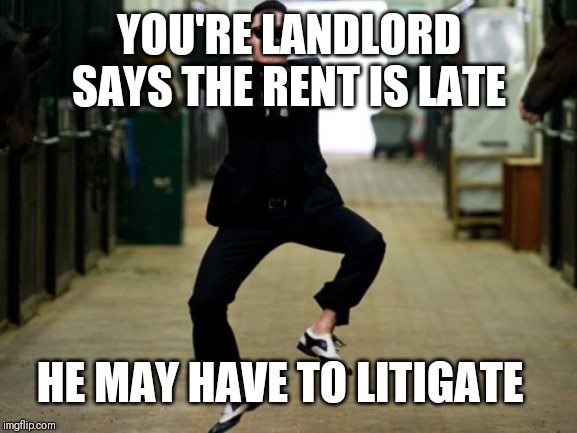 Psy Horse Dance Meme | YOU'RE LANDLORD SAYS THE RENT IS LATE HE MAY HAVE TO LITIGATE | image tagged in memes,psy horse dance | made w/ Imgflip meme maker