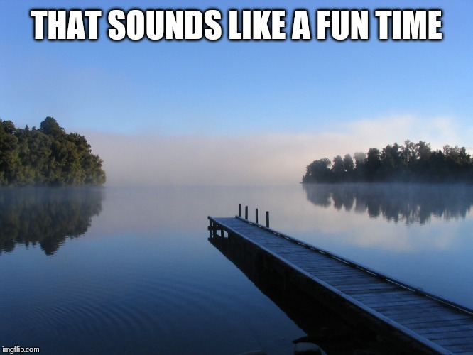 Lake | THAT SOUNDS LIKE A FUN TIME | image tagged in lake | made w/ Imgflip meme maker