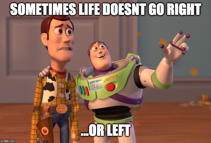 X, X Everywhere | SOMETIMES LIFE DOESNT GO RIGHT; ...OR LEFT | image tagged in memes,x x everywhere | made w/ Imgflip meme maker