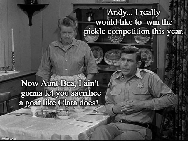 The Andy Griffith Cult #1 | Andy... I really would like to  win the pickle competition this year. Now Aunt Bea, I ain't  gonna let you sacrifice a goat like Clara does! | image tagged in andy griffith,tv shows,funny memes,classics | made w/ Imgflip meme maker