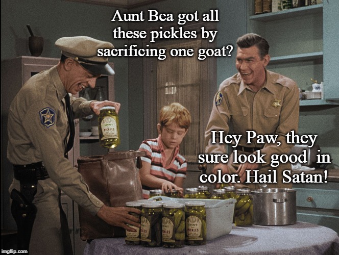 The Andy Griffith Cult #2 | Aunt Bea got all these pickles by sacrificing one goat? Hey Paw, they sure look good  in color. Hail Satan! | image tagged in andy griffith,funny memes,tv shows,classics,satanism | made w/ Imgflip meme maker