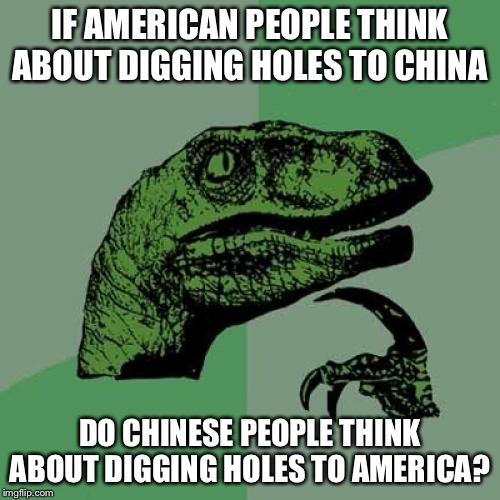 Philosoraptor | IF AMERICAN PEOPLE THINK ABOUT DIGGING HOLES TO CHINA; DO CHINESE PEOPLE THINK ABOUT DIGGING HOLES TO AMERICA? | image tagged in memes,philosoraptor | made w/ Imgflip meme maker