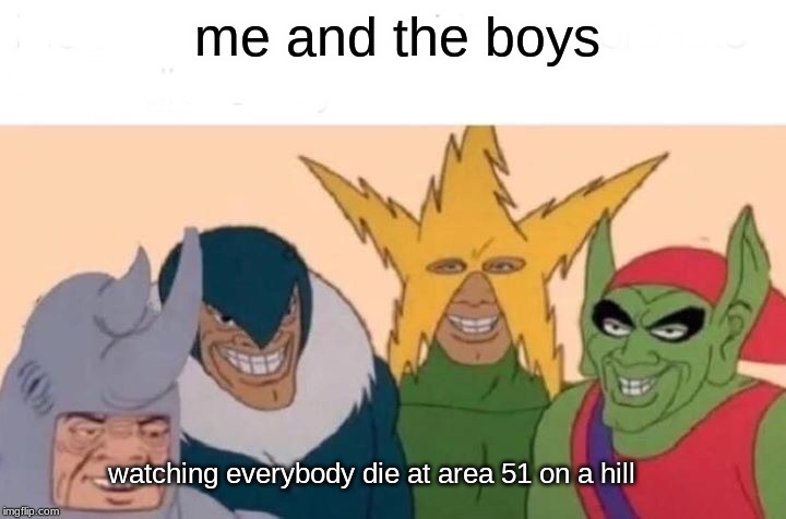 Me And The Boys | me and the boys; watching everybody die at area 51 on a hill | image tagged in memes,me and the boys | made w/ Imgflip meme maker
