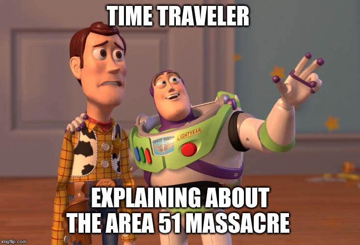 X, X Everywhere Meme | TIME TRAVELER; EXPLAINING ABOUT THE AREA 51 MASSACRE | image tagged in memes,x x everywhere | made w/ Imgflip meme maker