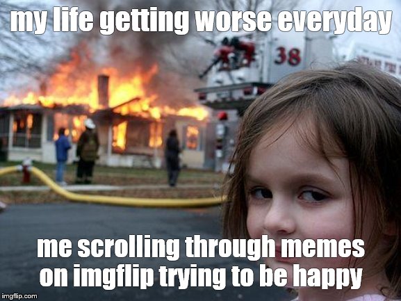 Disaster Girl | my life getting worse everyday; me scrolling through memes on imgflip trying to be happy | image tagged in memes,disaster girl | made w/ Imgflip meme maker