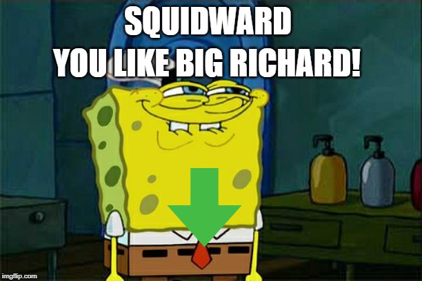 Hmmmmmmmm | SQUIDWARD; YOU LIKE BIG RICHARD! | image tagged in memes,dont you squidward | made w/ Imgflip meme maker