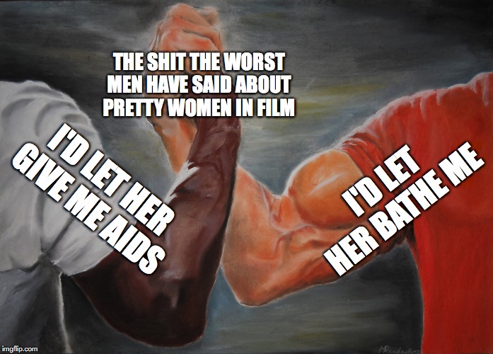 Epic Handshake Meme | THE SHIT THE WORST MEN HAVE SAID ABOUT PRETTY WOMEN IN FILM; I'D LET HER BATHE ME; I'D LET HER GIVE ME AIDS | image tagged in epic handshake | made w/ Imgflip meme maker