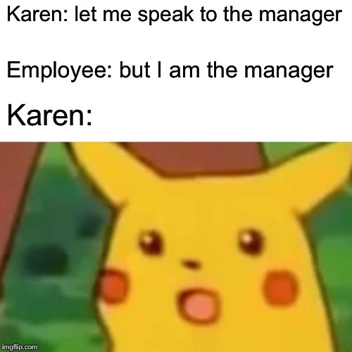 Surprised Pikachu | Karen: let me speak to the manager; Employee: but I am the manager; Karen: | image tagged in memes,surprised pikachu | made w/ Imgflip meme maker